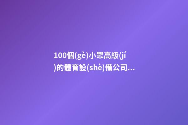 100個(gè)小眾高級(jí)的體育設(shè)備公司名字 參照這批美名適宜
